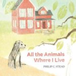 All the Animals Where I Live, by Philip C. Stead
